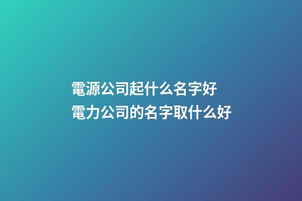 電源公司起什么名字好 電力公司的名字取什么好-第1張-公司起名-玄機派